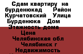 Сдам квартиру  на бурденюкад.5 › Район ­ Курчатовский › Улица ­ Бурденюка › Дом ­ 5 › Этажность дома ­ 4 › Цена ­ 21 000 - Челябинская обл., Челябинск г. Недвижимость » Квартиры аренда   . Челябинская обл.,Челябинск г.